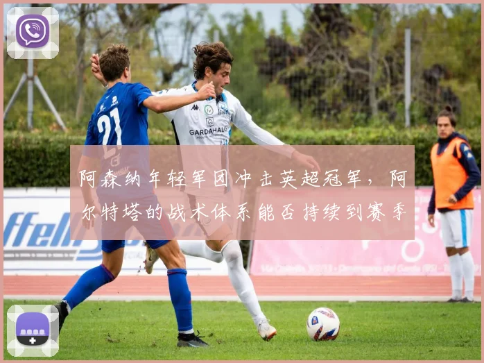 阿森纳年轻军团冲击英超冠军，阿尔特塔的战术体系能否持续到赛季末？