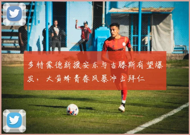多特蒙德新援安东与吉滕斯有望爆发,大黄蜂青春风暴冲击拜仁