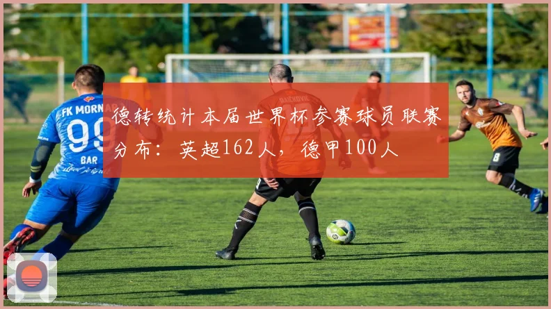 德转统计本届世界杯参赛球员联赛分布：英超162人，德甲100人