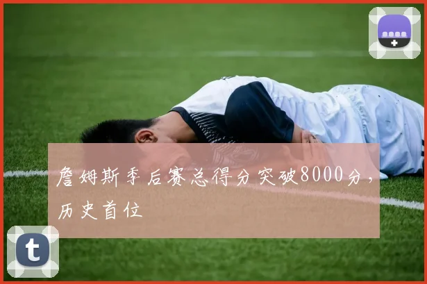 詹姆斯季后赛总得分突破8000分，历史首位