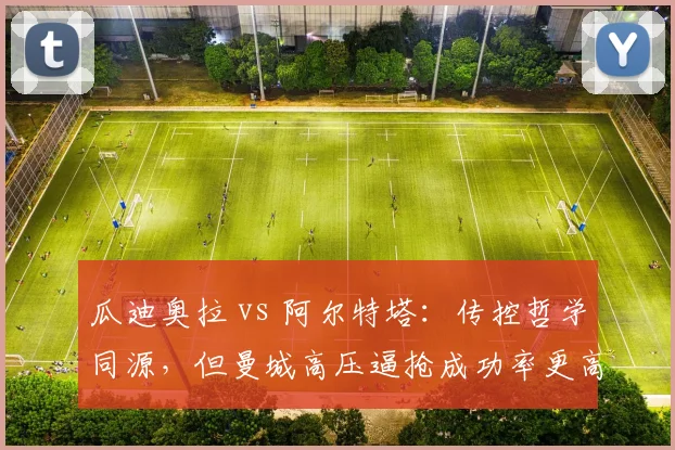 瓜迪奥拉 vs 阿尔特塔:传控哲学同源,但曼城高压逼抢成功率更高