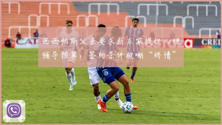 西西帕斯父亲要求新东家提供心理辅导预算，签约条件被嘲“矫情”