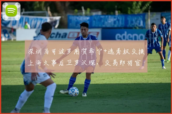 深圳马可波罗用贺希宁+选秀权交换上海久事后卫罗汉琛，交易即将官宣