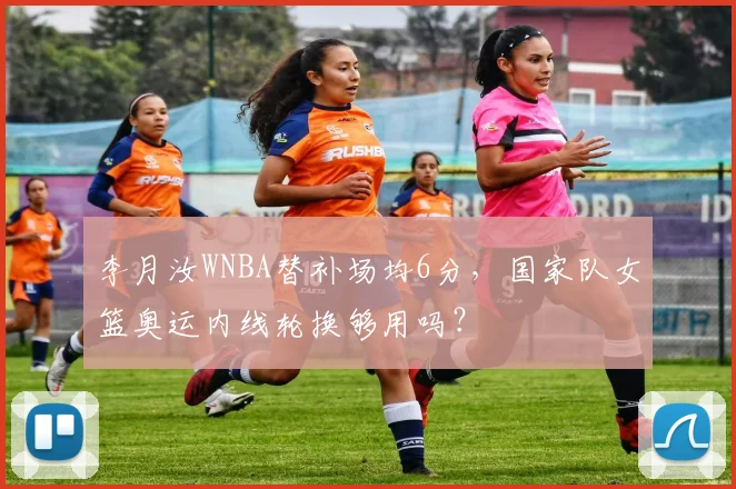 李月汝WNBA替补场均6分，国家队女篮奥运内线轮换够用吗？